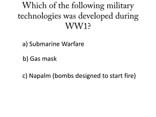 a) Submarine Warfare
b) Gas mask
c) Napalm (bombs designed to start fire)
 