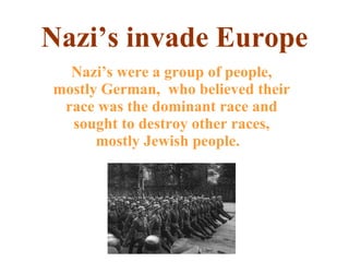 Nazi’s invade Europe Nazi’s were a group of people, mostly German,  who believed their race was the dominant race and sought to destroy other races, mostly Jewish people.  