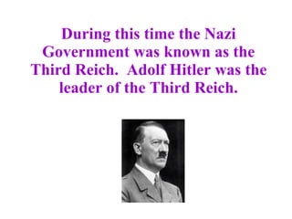 During this time the Nazi Government was known as the Third Reich.  Adolf Hitler was the leader of the Third Reich. 