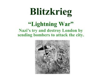 Blitzkrieg “ Lightning War” Nazi’s try and destroy London by sending bombers to attack the city. 