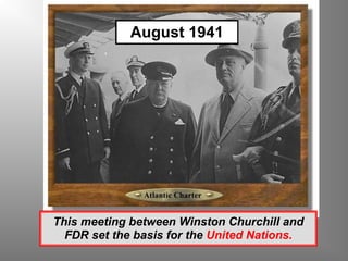 August 1941 This meeting between Winston Churchill and FDR set the basis for the  United Nations. 