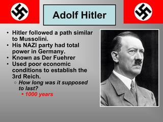 Adolf Hitler Hitler followed a path similar to Mussolini. His NAZI party had total power in Germany. Known as Der Fuehrer Used poor economic conditions to establish the 3rd Reich. How long was it supposed to last? 1000 years 