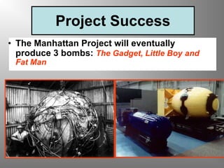 Project Success The Manhattan Project will eventually produce 3 bombs:   The Gadget, Little Boy   and Fat Man 