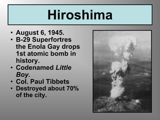 Hiroshima August 6, 1945. B-29 Superfortres the Enola Gay drops 1st atomic bomb in history. Codenamed  Little Boy . Col. Paul Tibbets Destroyed about 70% of the city. 