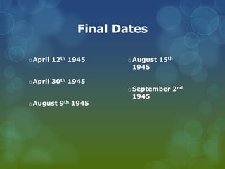Final DatesApril 12th 1945April 30th1945August 9th 1945August 15th 1945September 2nd1945