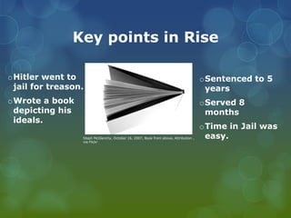 Key points in RiseHitler went to jail for treason.Wrote a book depicting his ideals.Sentenced to 5 yearsServed 8 monthsTime in Jail was easy.StephMcGlenchy, October 16, 2007, Book from above, Attribution , via Flickr