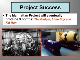 Project Success
• The Manhattan Project will eventually
produce 3 bombs: The Gadget, Little Boy and
Fat Man
 