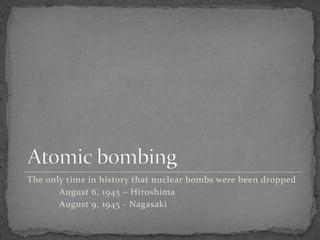 The only time in history that nuclear bombs were been dropped
August 6, 1945 – Hiroshima
August 9, 1945 - Nagasaki