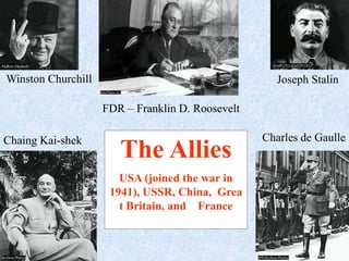 Winston Churchill                                   Joseph Stalin

                    FDR – Franklin D. Roosevelt

Chaing Kai-shek                                   Charles de Gaulle
                       The Allies
                       USA (joined the war in
                     1941), USSR, China, Grea
                       t Britain, and France
 
