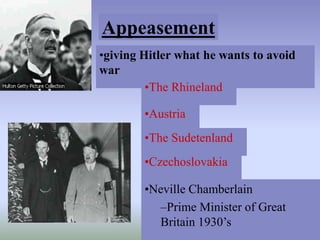 Appeasement
•giving Hitler what he wants to avoid
war
         •The Rhineland

        •Austria
        •The Sudetenland
        •Czechoslovakia

        •Neville Chamberlain
          –Prime Minister of Great
          Britain 1930’s
 