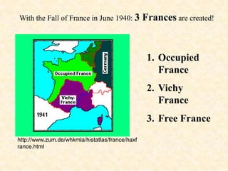 With the Fall of France in June 1940: 3          Frances are created!


                                                  1. Occupied
                                                     France
                                                  2. Vichy
                                                     France
                                                  3. Free France
http://www.zum.de/whkmla/histatlas/france/haxf
rance.html
 