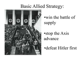Basic Allied Strategy:

           •win the battle of
           supply

           •stop the Axis
           advance

           •defeat Hitler first
 