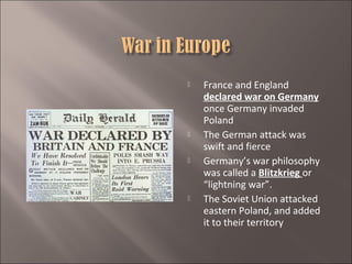 







France and England
declared war on Germany
once Germany invaded
Poland
The German attack was
swift and fierce
Germany’s war philosophy
was called a Blitzkrieg or
“lightning war”.
The Soviet Union attacked
eastern Poland, and added
it to their territory

 