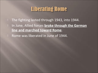 




The fighting lasted through 1943, into 1944.
In June, Allied forces broke through the German
line and marched toward Rome.
Rome was liberated in June of 1944.

 