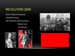 REVOLUTION USSR
DATE: 8thMarch-8thNovember
LOCATION: Russia
KEY PEOPLES: TSAR. Nicholas II
Vladimir Lenin
Lev Kamenev

 