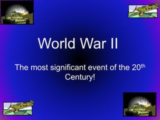World War II 
The most significant event of the 20th 
Century! 
 