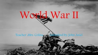 World War II
Teacher :Mrs. Colina Submitted by: John Aniel
 
