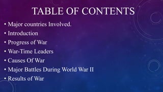 TABLE OF CONTENTS
• Major countries Involved.
• Introduction
• Progress of War
• War-Time Leaders
• Causes Of War
• Major Battles During World War II
• Results of War
 