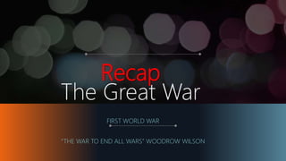 Recap
The Great War
FIRST WORLD WAR
“THE WAR TO END ALL WARS” WOODROW WILSON
 