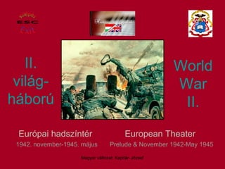 II . világ- háború European Theater   Prelude & November 1942-May 1945 World War II . Európai hadszíntér   1942. november-1945. május Magyar változat: Kapitán József Kilépés Exit ESC 