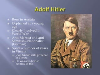 Adolf HitlerBorn in AustriaOrphaned at a young ageClearly involved in World War IAnti-Marxist and anti-Semitist—Nationalist (German)Spent a number of years in ViennaJews had an elite presence in ViennaHe was anti-Jewish because of this