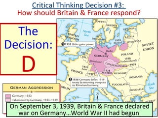 Critical Thinking Decision #3:
How should Britain & France respond?
The
Decision:
D
On September 3, 1939, Britain & France declared
war on Germany…World War II had begun
 