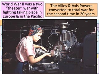World War II was a two
“theater” war with
fighting taking place in
Europe & in the Pacific
The Allies & Axis Powers
converted to total war for
the second time in 20 years
 