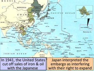 In 1941, the United States
cut off sales of iron & oil
with the Japanese
Japan interpreted the
embargo as interfering
with their right to expand
 