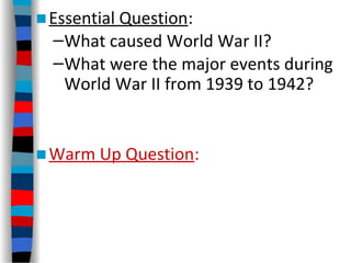 ■Essential Question:
–What caused World War II?
–What were the major events during
World War II from 1939 to 1942?
■Warm Up Question:
 