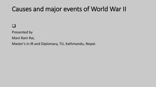 Causes and major events of World War II

Presented by
Mani Ram Rai,
Master’s in IR and Diplomacy, TU, Kathmandu, Nepal.
 