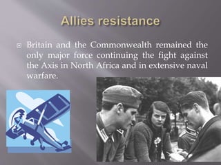  Britain and the Commonwealth remained the
only major force continuing the fight against
the Axis in North Africa and in extensive naval
warfare.
 