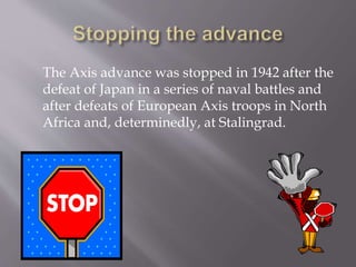 The Axis advance was stopped in 1942 after the
defeat of Japan in a series of naval battles and
after defeats of European Axis troops in North
Africa and, determinedly, at Stalingrad.
 