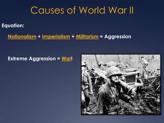 Causes of World War II
Equation:
Nationalism + Imperialism + Militarism = Aggression

Extreme Aggression = War!

 