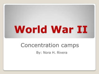 World War II
 Concentration camps
      By: Nora H. Rivera
 