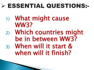 1) What might cause
WW3?
2) Which countries might
be in between WW3?
3) When will it start &
when will it finish?
 