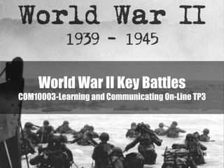 World War II Key Battles
COM10003-Learning and Communicating On-Line TP3
 