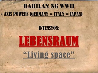 • AXIS POWERS (GERMANY = ITALY = JAPAN)
INTENSYON:
LEBENSRAUM
“Living space”
DAHILAN NG WWII
 