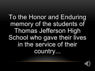 To the Honor and Enduring
memory of the students of
Thomas Jefferson High
School who gave their lives
in the service of their
country...

 