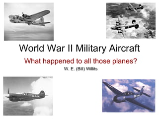 World War II Military Aircraft 
What happened to all those planes? 
W. E. (Bill) Willits 
 