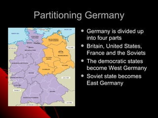 Partitioning Germany
             Germany is divided up
              into four parts
             Britain, United States,
              France and the Soviets
             The democratic states
              become West Germany
             Soviet state becomes
              East Germany
 