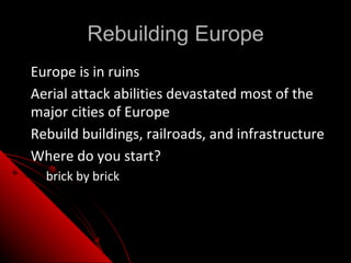 Rebuilding Europe
• Europe is in ruins
• Aerial attack abilities devastated most of the
  major cities of Europe
• Rebuild buildings, railroads, and infrastructure
• Where do you start?
  – brick by brick
 