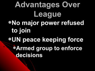 Advantages Over
      League
No  major power refused
 to join
UN peace keeping force
 Armed  group to enforce
  decisions
 