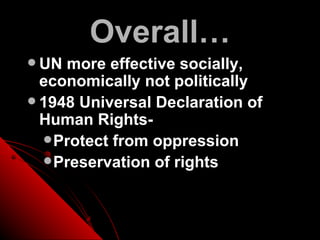 Overall…
 UN more effective socially,
  economically not politically
 1948 Universal Declaration of
  Human Rights-
   Protect from oppression
   Preservation of rights
 
