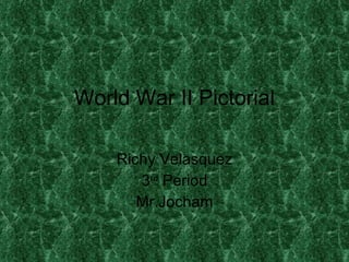 World War II Pictorial Richy Velasquez 3 rd  Period Mr.Jocham 
