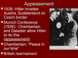  1938-

Appeasement

Hitler invades
Austria, Sudetenland on
Czech border
 Munich Conference
(1938): Chamberlain
and Daladier allow Hitler
to do this
(appeasement)
 Chamberlain: “Peace in
our time”
 British rearmament

 
