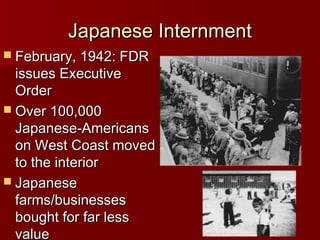 Japanese Internment
 February, 1942: FDR

issues Executive
Order
 Over 100,000
Japanese-Americans
on West Coast moved
to the interior
 Japanese
farms/businesses
bought for far less
value

 