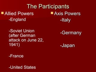 The Participants
 Allied

Powers

 Axis Powers

-England

-Italy

-Soviet Union
(after German
attack on June 22,
1941)

-Germany

-France
-United States

-Japan

 