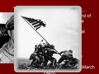 The Pacific Theatre Cont…
 The

Allies took control of
several islands in the
Pacific under the
leadership of General
Douglas MacArthur
-Iwo Jima (1945)
-Okinawa (1945)
 The recapture of the
Philippines was the
highlight (Oct. 1944-March

 