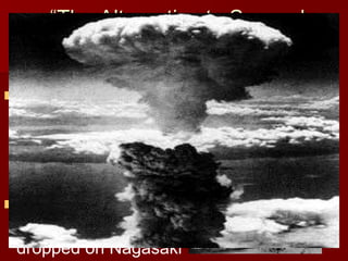 “The Alternative to Surrender
is Prompt and Utter
Destruction”
 August

6, 1945:
Atomic bomb is
dropped on
Hiroshima (at least
75,000 killed)
 August 9, 1945:
Atomic bomb is
dropped on Nagasaki

 