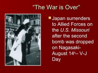 “The War is Over”
 Japan

surrenders
to Allied Forces on
the U.S. Missouri
after the second
bomb was dropped
on NagasakiAugust 14th– V-J
Day

 